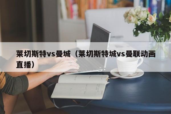 莱切斯特vs曼城（莱切斯特城vs曼联动画直播）