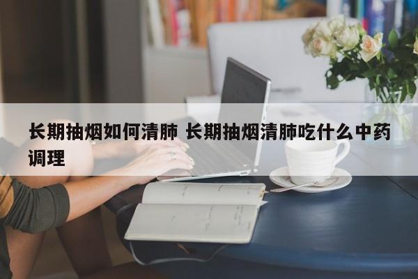 长期抽烟如何清肺 长期抽烟清肺吃什么中药调理