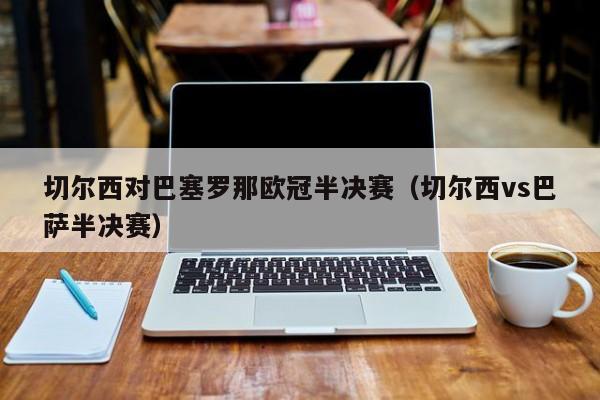 切尔西对巴塞罗那欧冠半决赛（切尔西vs巴萨半决赛）