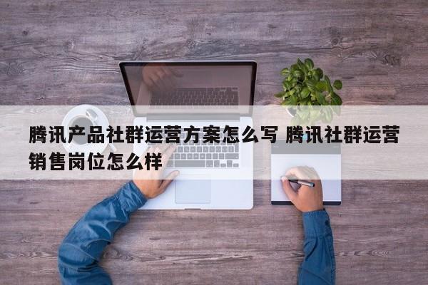 腾讯产品社群运营方案怎么写 腾讯社群运营销售岗位怎么样