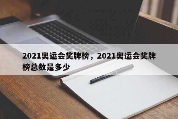 2021奥运会奖牌榜，2021奥运会奖牌榜总数是多少