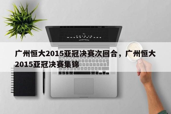 广州恒大2015亚冠决赛次回合，广州恒大2015亚冠决赛集锦