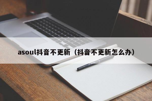 asoul抖音不更新（抖音不更新怎么办）