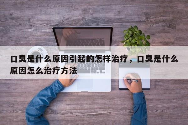 口臭是什么原因引起的怎样治疗，口臭是什么原因怎么治疗方法