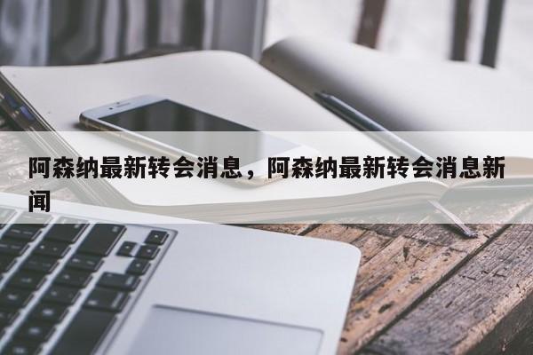 阿森纳最新转会消息，阿森纳最新转会消息新闻