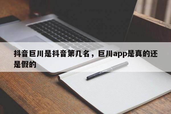 抖音巨川是抖音第几名，巨川app是真的还是假的