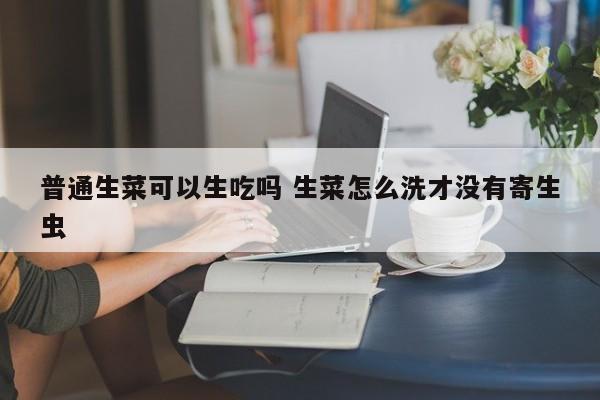 普通生菜可以生吃吗 生菜怎么洗才没有寄生虫