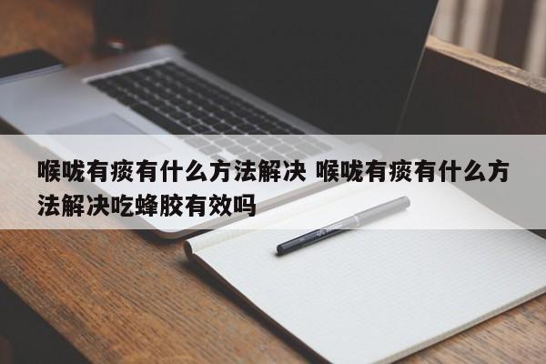 喉咙有痰有什么方法解决 喉咙有痰有什么方法解决吃蜂胶有效吗