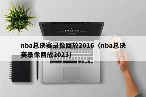 nba总决赛录像回放2016（nba总决赛录像回放2023）