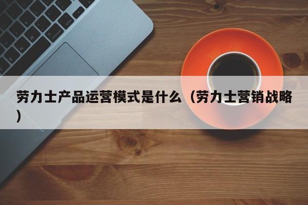 劳力士产品运营模式是什么（劳力士营销战略）