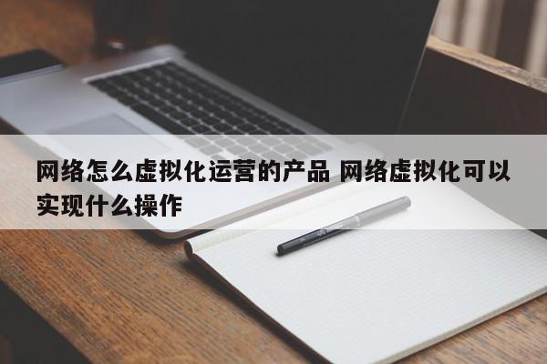 网络怎么虚拟化运营的产品 网络虚拟化可以实现什么操作