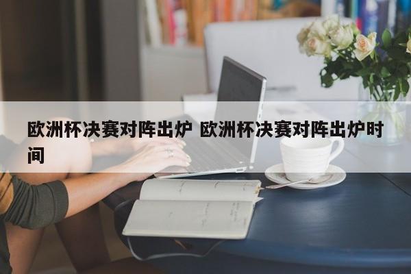 欧洲杯决赛对阵出炉 欧洲杯决赛对阵出炉时间