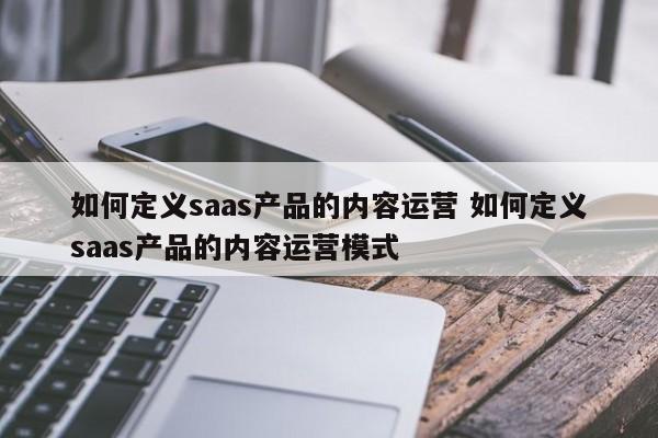 如何定义saas产品的内容运营 如何定义saas产品的内容运营模式