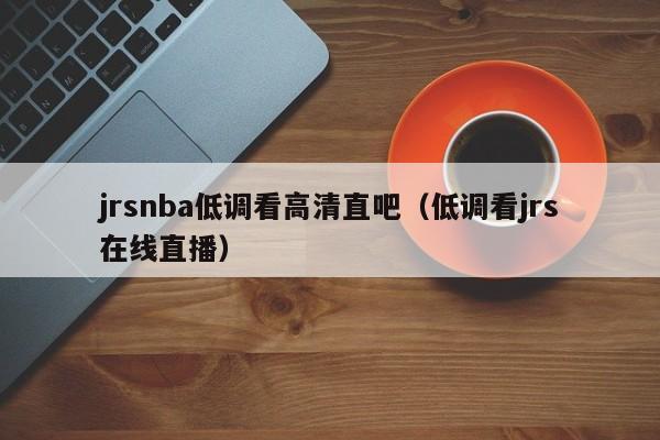 jrsnba低调看高清直吧（低调看jrs在线直播）