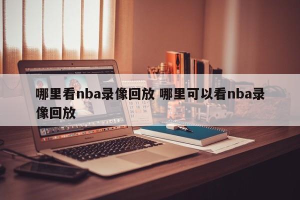 哪里看nba录像回放 哪里可以看nba录像回放