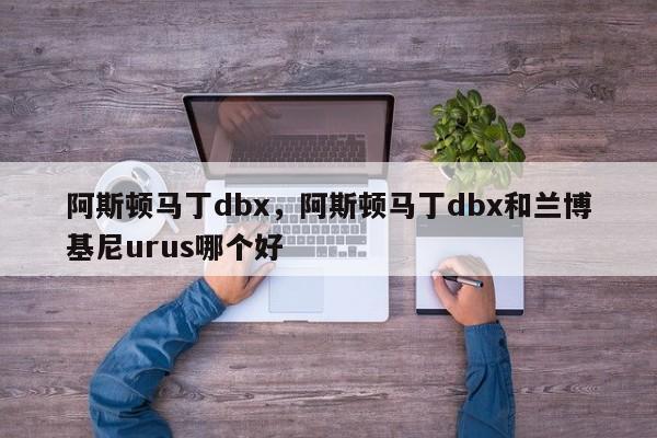 阿斯顿马丁dbx，阿斯顿马丁dbx和兰博基尼urus哪个好