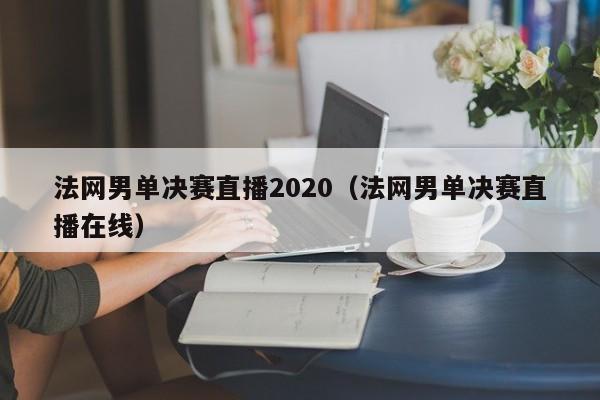 法网男单决赛直播2020（法网男单决赛直播在线）