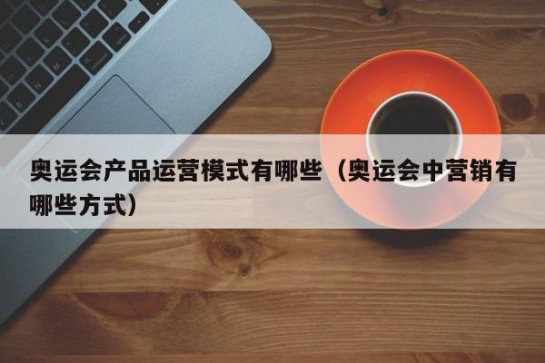 奥运会产品运营模式有哪些（奥运会中营销有哪些方式）