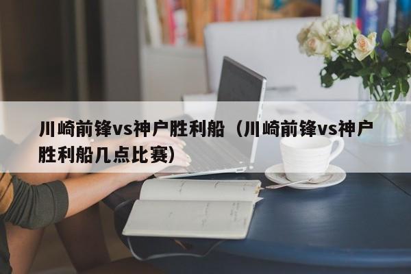 川崎前锋vs神户胜利船（川崎前锋vs神户胜利船几点比赛）