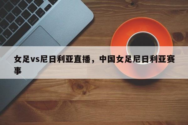 女足vs尼日利亚直播，中国女足尼日利亚赛事