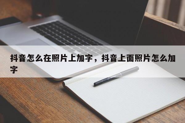 抖音怎么在照片上加字，抖音上面照片怎么加字