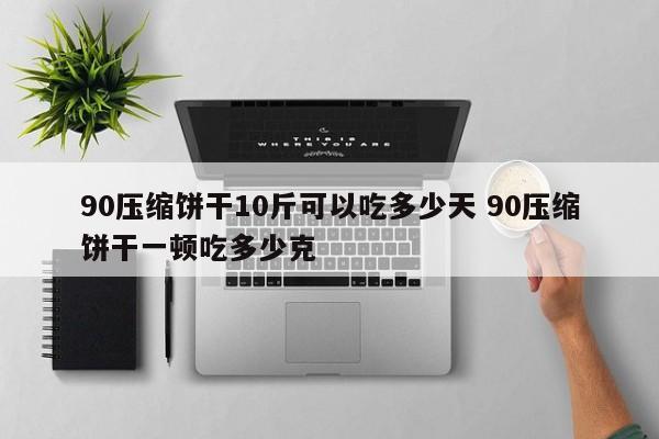 90压缩饼干10斤可以吃多少天 90压缩饼干一顿吃多少克