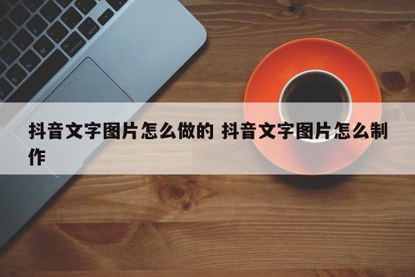 抖音文字图片怎么做的 抖音文字图片怎么制作