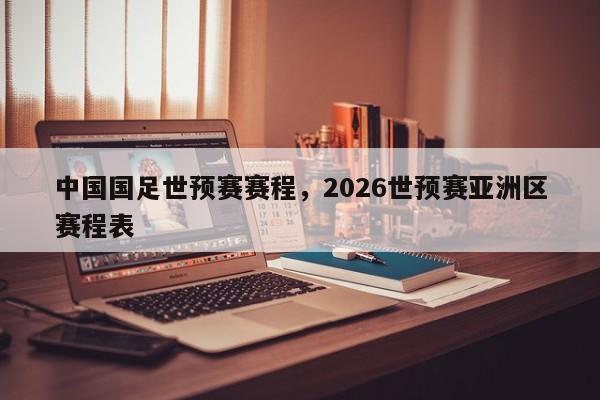 中国国足世预赛赛程，2026世预赛亚洲区赛程表