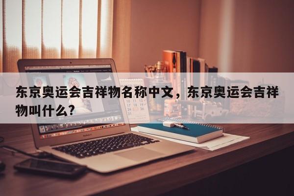 东京奥运会吉祥物名称中文，东京奥运会吉祥物叫什么?