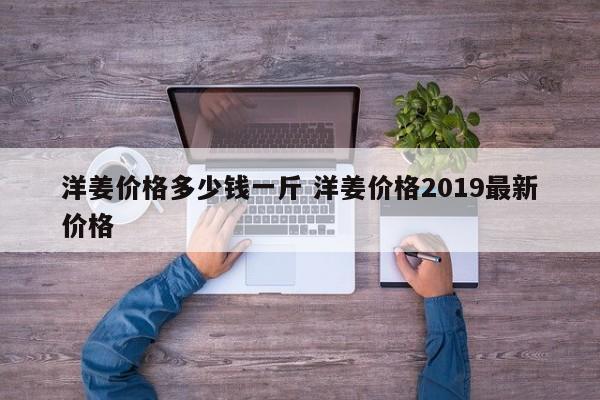 洋姜价格多少钱一斤 洋姜价格2019最新价格