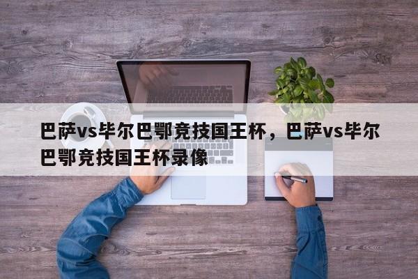 巴萨vs毕尔巴鄂竞技国王杯，巴萨vs毕尔巴鄂竞技国王杯录像