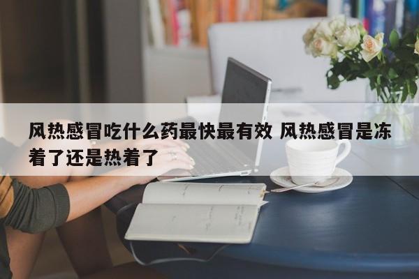 风热感冒吃什么药最快最有效 风热感冒是冻着了还是热着了