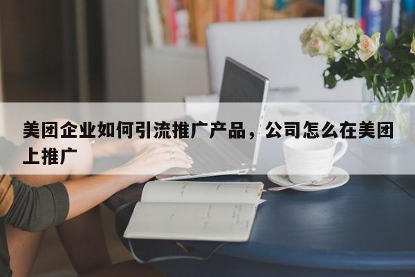 美团企业如何引流推广产品，公司怎么在美团上推广