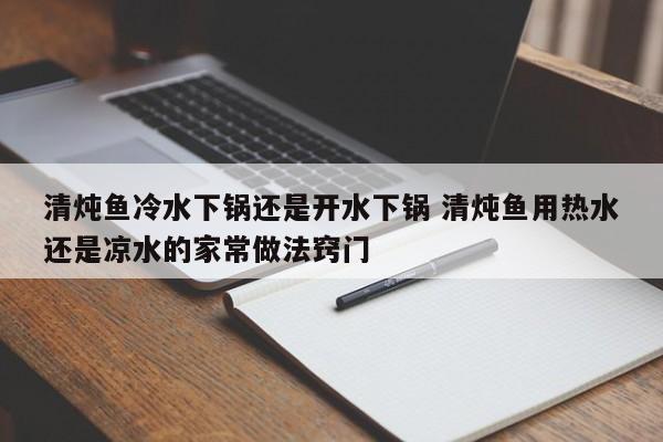 清炖鱼冷水下锅还是开水下锅 清炖鱼用热水还是凉水的家常做法窍门