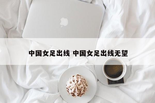 中国女足出线 中国女足出线无望