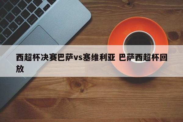 西超杯决赛巴萨vs塞维利亚 巴萨西超杯回放