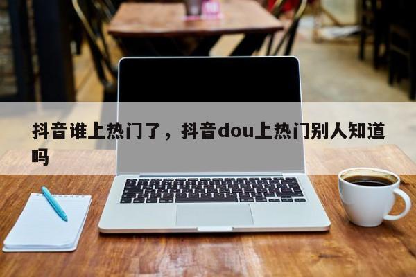 抖音谁上热门了，抖音dou上热门别人知道吗