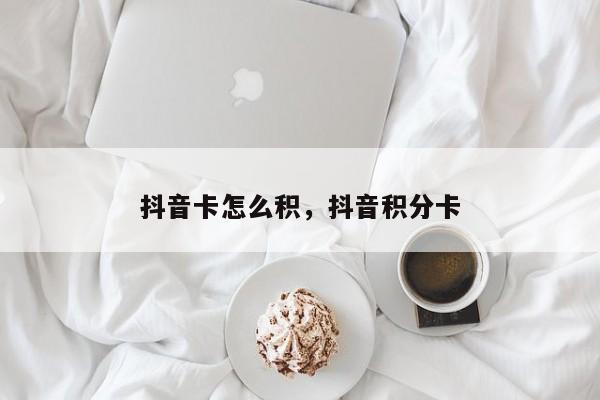 抖音卡怎么积，抖音积分卡