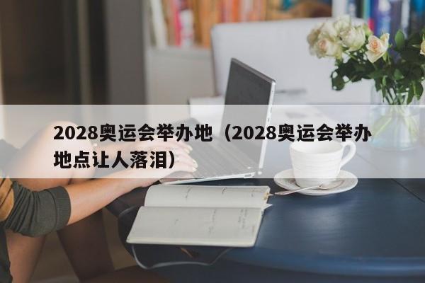 2028奥运会举办地（2028奥运会举办地点让人落泪）