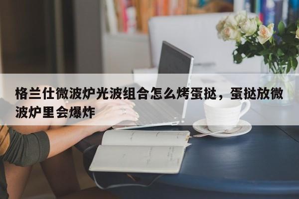 格兰仕微波炉光波组合怎么烤蛋挞，蛋挞放微波炉里会爆炸