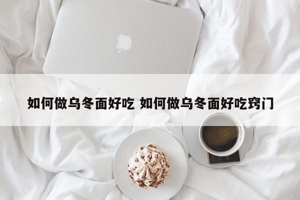 如何做乌冬面好吃 如何做乌冬面好吃窍门