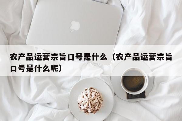 农产品运营宗旨口号是什么（农产品运营宗旨口号是什么呢）