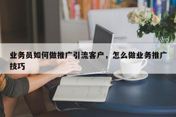 业务员如何做推广引流客户，怎么做业务推广技巧