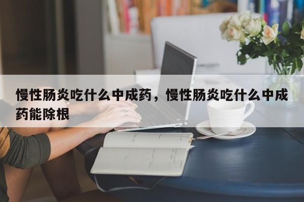 慢性肠炎吃什么中成药，慢性肠炎吃什么中成药能除根