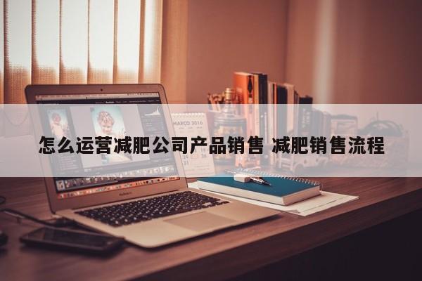 怎么运营减肥公司产品销售 减肥销售流程