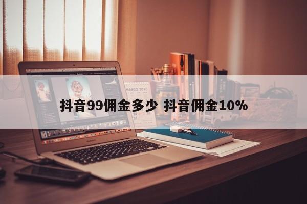 抖音99佣金多少 抖音佣金10%