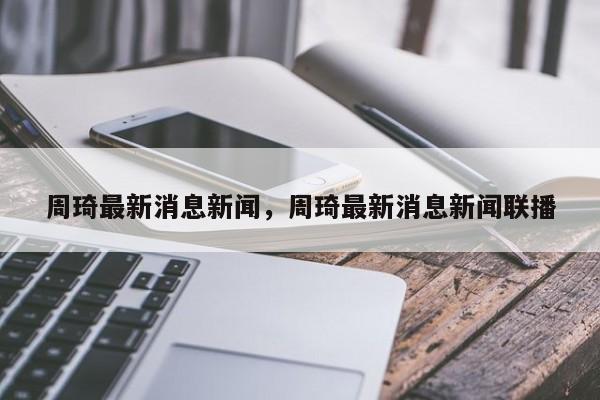 周琦最新消息新闻，周琦最新消息新闻联播