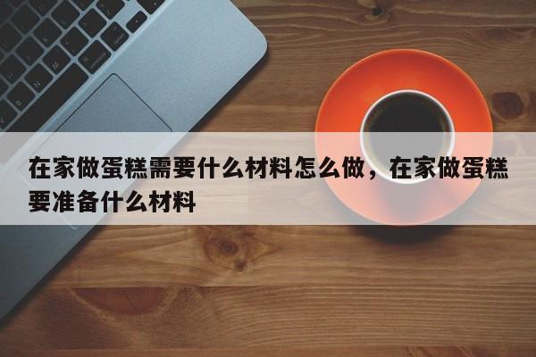 在家做蛋糕需要什么材料怎么做，在家做蛋糕要准备什么材料