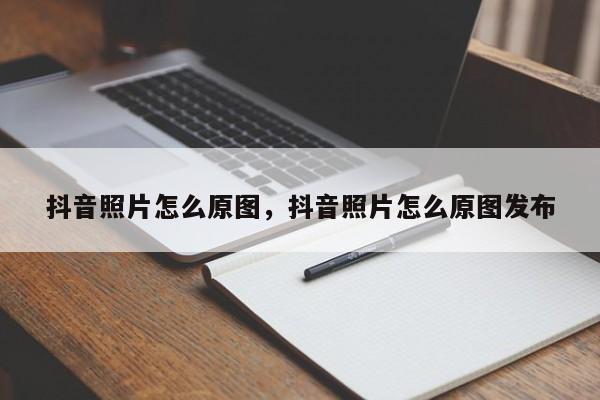 抖音照片怎么原图，抖音照片怎么原图发布