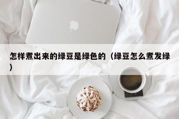 怎样煮出来的绿豆是绿色的（绿豆怎么煮发绿）